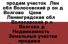 продам участок  Лен.обл.Волосовский р-он,д.Волгово › Цена ­ 400 000 - Ленинградская обл., Волосовский р-н, Волгово д. Недвижимость » Земельные участки продажа   . Ленинградская обл.